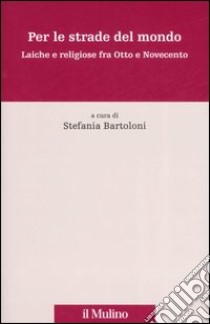 Per le strade del mondo. Laiche e religiose fra Otto e Novecento libro di Bartolini S. (cur.)