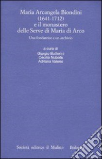 Maria Arcangela Biondini (1641-1712) e il monastero delle Serve di Maria di Arco. Una fondatrice e un archivio. Atti del Convegno (Trento 6-7 maggio 2004) libro di Butterini G. (cur.); Nubola C. (cur.); Valerio A. (cur.)