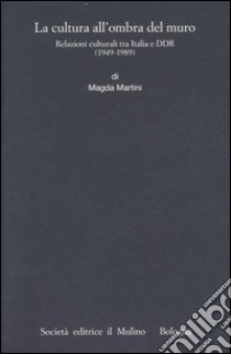 La cultura all'ombra del muro. Relazioni culturali tra Italia e DDR (1949-1989) libro di Martini Magda