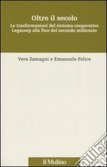 Oltre il secolo. Le trasformazioni del sistema cooperativo Legacoop alla fine del secondo millennio libro di Zamagni Vera; Felice Emanuele