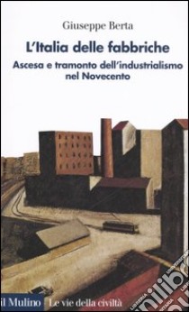 L'Italia delle fabbriche. Ascesa e tramonto dell'industrialismo nel Novecento libro di Berta Giuseppe