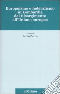 Europeismo e federalismo in Lombardia dal Risorgimento all'Unione europea libro di Zucca F. (cur.)