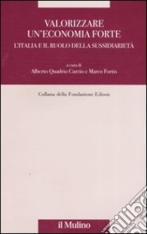 Valorizzare un'economia forte. L'Italia e il ruolo della sussidiarietà libro di Quadrio Curzio A. (cur.); Fortis M. (cur.)