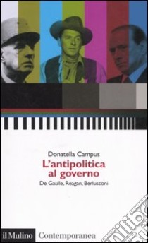 L'antipolitica al governo. De Gaulle, Reagan, Berlusconi libro di Campus Donatella