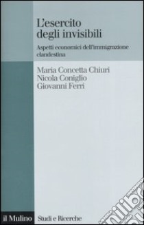 L'esercito degli invisibili. Aspetti economici dell'immigrazione clandestina libro di Chiuri M. Concetta; Coniglio Nicola; Ferri Giovanni