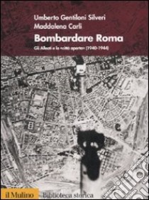 Bombardare Roma. Gli Alleati e la «Città aperta» (1940-1944). Ediz. illustrata libro di Gentiloni Silveri Umberto; Carli Maddalena