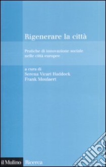 Rigenerare la città. Pratiche di innovazione sociale nelle città europee libro di Vicari Haddock S. (cur.); Moulaert F. (cur.)