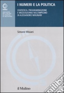I numeri e la politica. Statistica, programmazione e Mezzogiorno nell'impegno di Alessandro Molinari libro di Misiani Simone