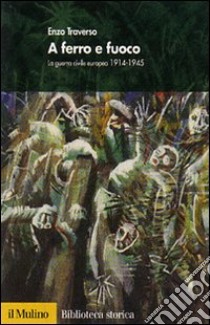 A ferro e fuoco. La guerra civile europea 1914-1945 libro di Traverso Enzo