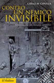 Contro un nemico invisibile. Epidemie e strutture sanitarie nell'Italia del Rinascimento libro di Cipolla Carlo M.