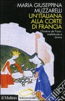 Un'italiana alla corte di Francia. Christine de Pizan, intellettuale e donna libro di Muzzarelli Maria Giuseppina