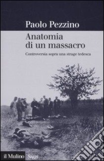 Anatomia di un massacro. Controversia sopra una strage tedesca. Ediz. illustrata libro di Pezzino Paolo