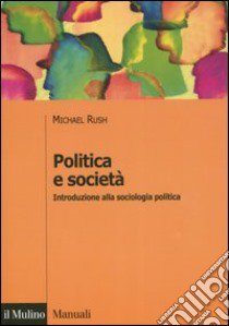 Politica e società. Introduzione alla sociologia politica libro di Rush Michael; Baldini G. (cur.)