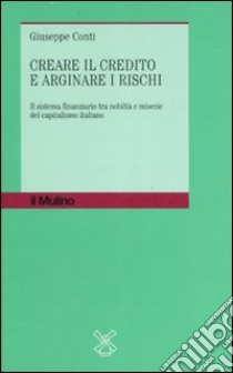 Creare il credito e arginare i rischi. Il sistema finanziario tra nobiltà e miserie del capitalismo italiano libro di Conti Giuseppe