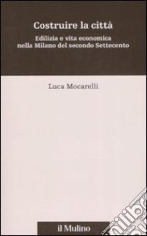 Costruire la città. Edilizia e vita economica nella Milano del secondo Settecento libro di Mocarelli Luca