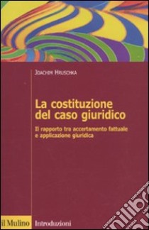 La Costituzione del caso giuridico. Il rapporto tra accertamento fattuale e applicazione giuridica libro di Hruschka Joachim