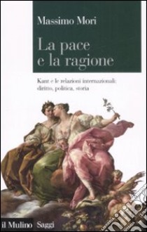 La pace e la ragione. Kant e le relazioni internazionali: diritto, politica, storia libro di Mori Massimo