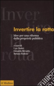 Invertire la rotta. Idee per una riforma della proprietà pubblica libro di Mattei U. (cur.); Reviglio E. (cur.); Rodotà S. (cur.)