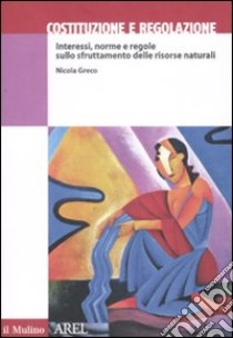 Costituzione e regolazione. Interessi, norme e regole sullo sfruttamento delle risorse naturali libro di Greco Nicola