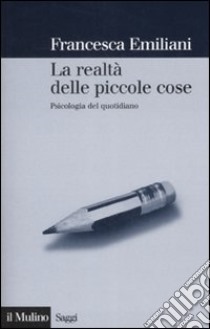 La realtà delle piccole cose. Psicologia del quotidiano libro di Emiliani Francesca