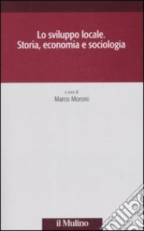 Lo sviluppo locale. Storia, economia e sociologia libro di Moroni M. (cur.)