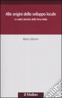 Alle origini dello sviluppo locale. Le radici storiche della Terza Italia libro di Moroni Marco