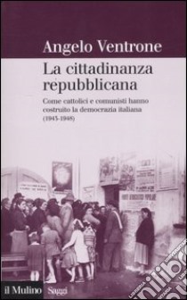 La cittadinanza repubblicana. Come cattolici e comunisti hanno costruito la democrazia italiana (1943-1948) libro di Ventrone Angelo