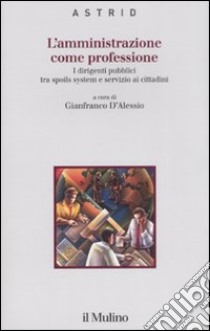 L'amministrazione come professione. I dirigenti pubblici tra spoils system e servizio ai cittadini libro di D'Alessio G. (cur.)