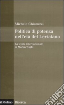 Politica di potenza nell'età del Leviatano. La teoria internazionale di Martin Wight libro di Chiaruzzi Michele