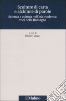 Sculture di carta e alchimie di parole. Scienza e cultura nell'età moderna: voci dalla Romagna libro di Casali E. (cur.)