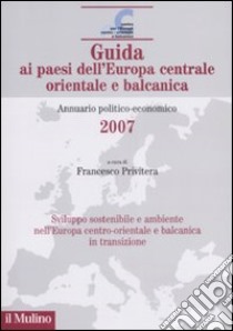 Guida ai paesi dell'Europa centrale, orientale e balcanica. Annuario politico-economico 2007 libro di Privitera F. (cur.)