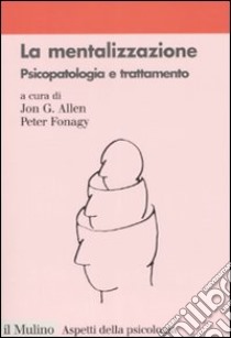 La mentalizzazione. Psicopatologia e trattamento libro di Allen J. G. (cur.); Fonagy P. (cur.); Zavattini G. C. (cur.)