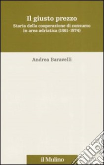 Il giusto prezzo. Storia della cooperazione di consumo in area adriatica (1861-1974) libro di Baravelli Andrea