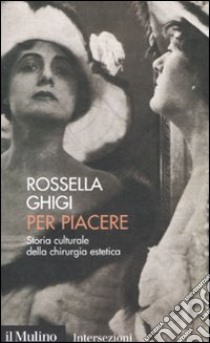 Per piacere. Storia culturale della chirurgia estetica libro di Ghigi Rossella