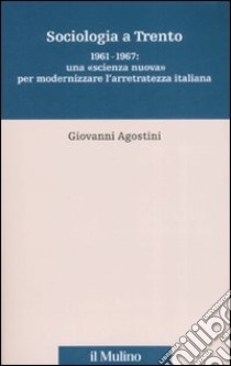 Sociologia a Trento. 1961-1967: una «scienza nuova» per modernizzare l'arretratezza italiana libro di Agostini Giovanni