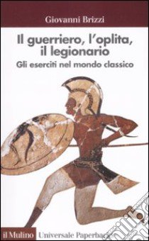 Il guerriero, l'oplita, il legionario. Gli eserciti nel mondo classico libro di Brizzi Giovanni