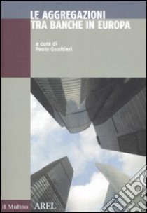 Le aggregazioni tra banche in Europa libro di Gualtieri P. (cur.)