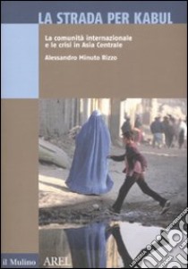 La strada per Kabul. La comunità internazionale e le crisi in Asia Centrale libro di Minuto Rizzo Alessandro