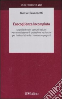 L'accoglienza incompiuta. Le politiche dei comuni italiani verso un sistema di protezione nazionale per i minori stranieri non accompagnati libro di Giovannetti Monia