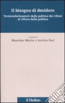 Il Bisogno di decidere. Termovalorizzatori: dalla politica dei rifiuti al rifiuto della politica libro di Morisi M. (cur.); Paci A. (cur.)