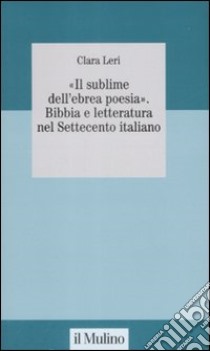 «Il sublime nell'ebrea poesia». Bibbia e letteratura nel Settecento italiano libro di Leri Clara