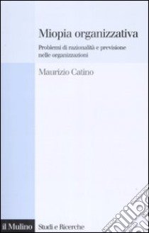 Miopia organizzativa. Problemi di razionalità e previsione nelle organizzazioni libro di Catino Maurizio