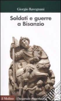 Soldati e guerre a Bisanzio. Il secolo di Giustiniano libro di Ravegnani Giorgio