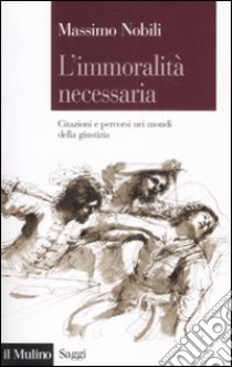 L'immoralità necessaria. Citazioni e percorsi nei mondi della giustizia libro di Nobili Massimo