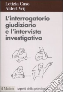 L'Interrogatorio giudiziario e l'intervista investigativa. Metodi e tecniche di conduzione libro di Caso Letizia; Vrij Aldert