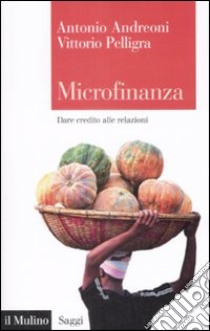 Microfinanza. Dare credito alle relazioni libro di Pelligra Vittorio; Andreoni Antonio