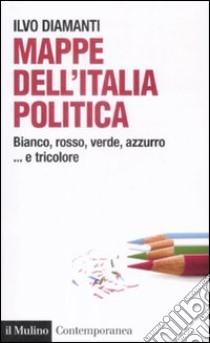 Mappe dall'Italia politica. Bianco, rosso, verde, azzurro... e tricolore libro di Diamanti Ilvo