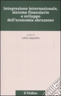 Integrazione internazionale, sistema finanziario e sviluppo dell'economia abruzzese libro di Iapadre L. (cur.)