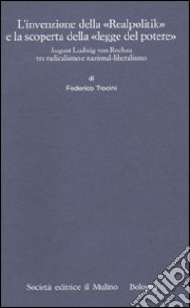 L'invenzione della «Realpolitik» e la scoperta della «legge del potere». August Ludwig von Rochau tra radicalismo e nazional-liberalismo libro di Trocini Federico