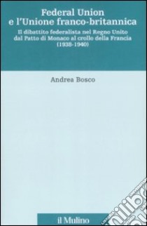 Federal union e l'unione franco-britannica. Il dibattito federalista nel Regno Unito dal patto di Monaco al crollo della Francia (1938-1940) libro di Bosco Andrea